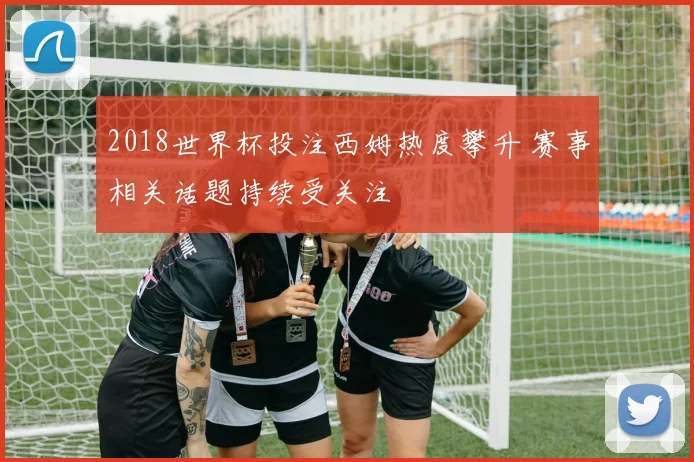 2018世界杯投注西姆热度攀升 赛事相关话题持续受关注