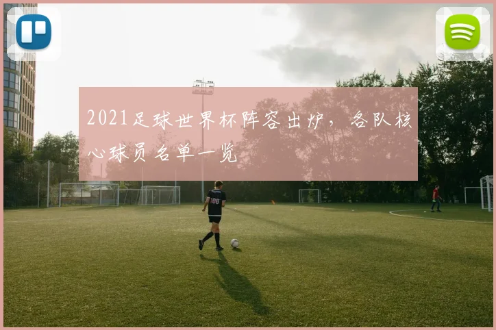 2021足球世界杯阵容出炉，各队核心球员名单一览
