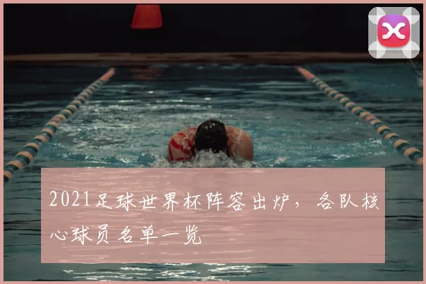 2021足球世界杯阵容出炉,各队核心球员名单一览