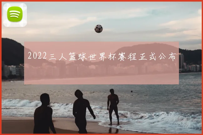 2022三人篮球世界杯赛程正式公布